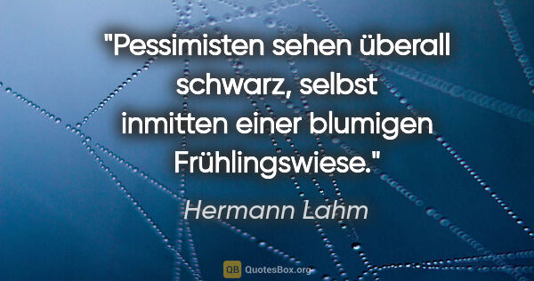 Hermann Lahm Zitat: "Pessimisten sehen überall schwarz,
selbst inmitten einer..."