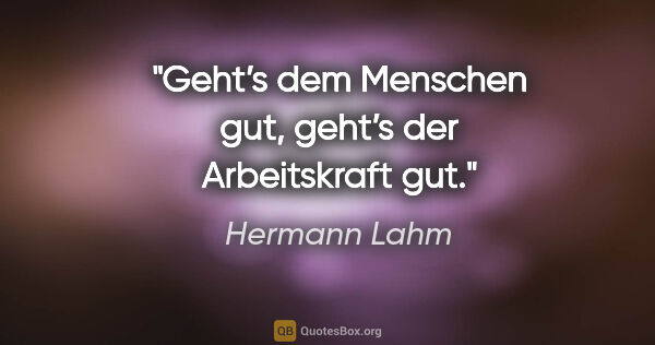 Hermann Lahm Zitat: "Geht’s dem Menschen gut, geht’s der Arbeitskraft gut."