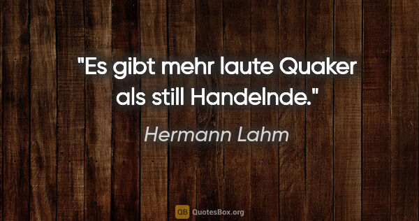 Hermann Lahm Zitat: "Es gibt mehr laute Quaker als still Handelnde."