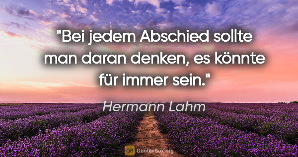 Hermann Lahm Zitat: "Bei jedem Abschied sollte man daran denken,
es könnte für..."