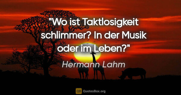 Hermann Lahm Zitat: "Wo ist Taktlosigkeit schlimmer? In der Musik oder im Leben?"
