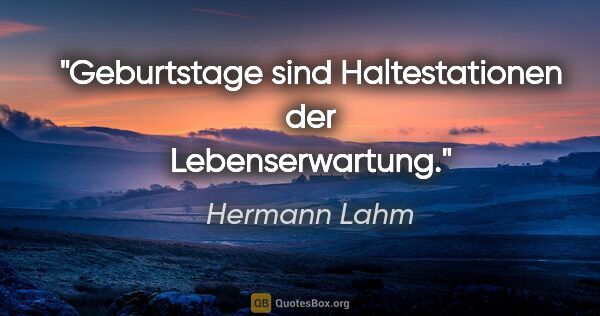 Hermann Lahm Zitat: "Geburtstage sind Haltestationen der Lebenserwartung."