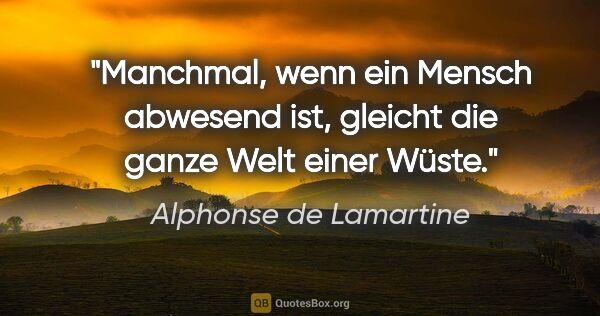 Alphonse de Lamartine Zitat: "Manchmal, wenn ein Mensch abwesend ist,
gleicht die ganze Welt..."
