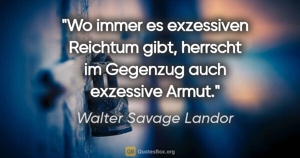 Walter Savage Landor Zitat: "Wo immer es exzessiven Reichtum gibt, herrscht im Gegenzug..."