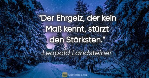 Leopold Landsteiner Zitat: "Der Ehrgeiz, der kein Maß kennt, stürzt den Stärksten."