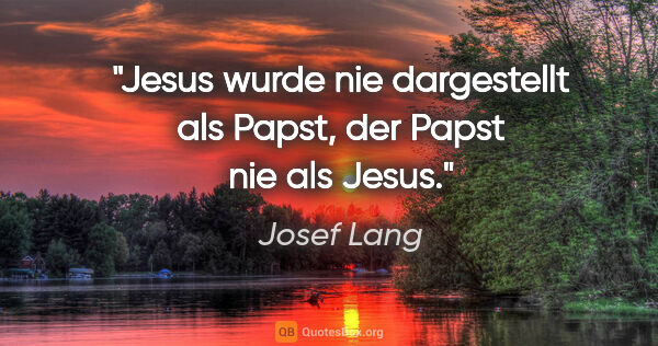 Josef Lang Zitat: "Jesus wurde nie dargestellt als Papst,
der Papst nie als Jesus."