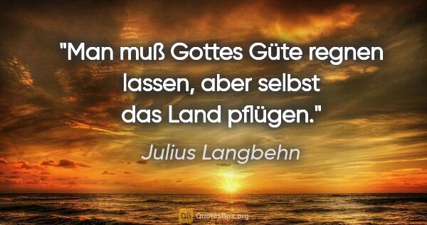 Julius Langbehn Zitat: "Man muß Gottes Güte regnen lassen, aber selbst das Land pflügen."