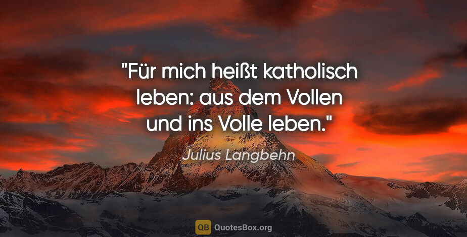 Julius Langbehn Zitat: "Für mich heißt katholisch leben: aus dem Vollen und ins Volle..."