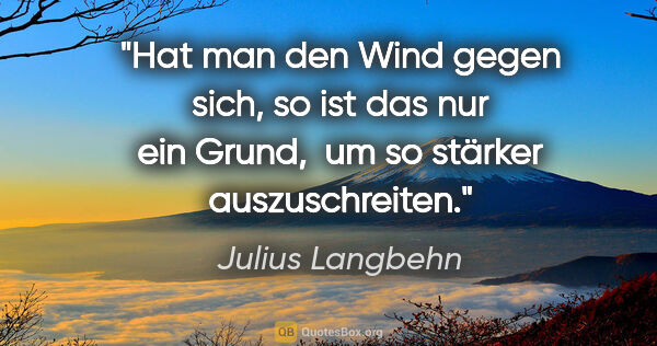 Julius Langbehn Zitat: "Hat man den Wind gegen sich, so ist das nur ein Grund, 

um so..."