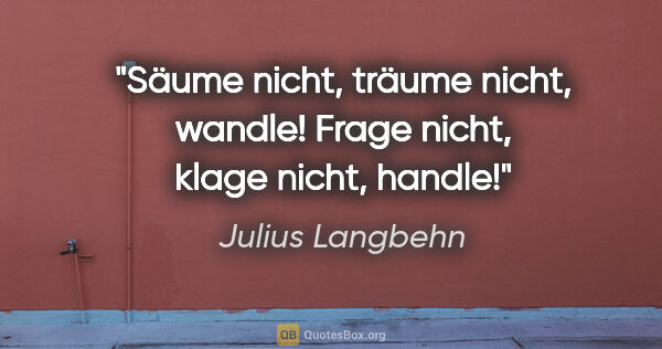 Julius Langbehn Zitat: "Säume nicht, träume nicht, wandle!
Frage nicht, klage nicht,..."
