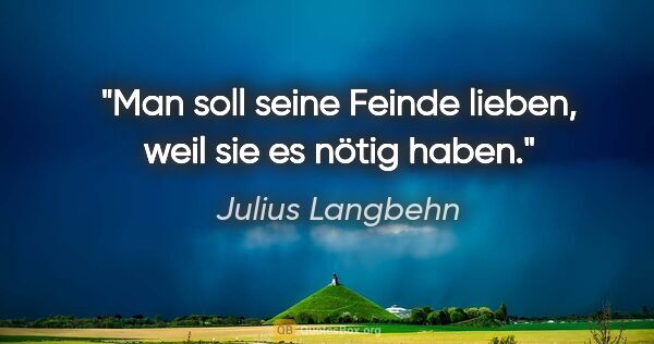 Julius Langbehn Zitat: "Man soll seine Feinde lieben, weil sie es nötig haben."