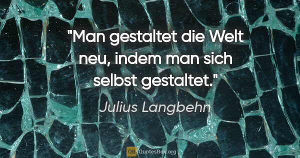 Julius Langbehn Zitat: "Man gestaltet die Welt neu, indem man sich selbst gestaltet."