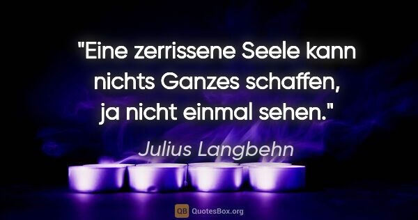 Julius Langbehn Zitat: "Eine zerrissene Seele kann nichts Ganzes schaffen,
ja nicht..."