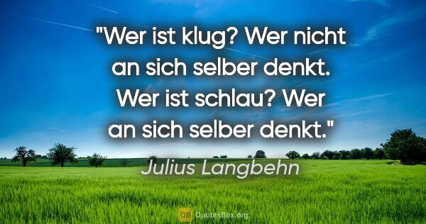 Julius Langbehn Zitat: "Wer ist klug? Wer nicht an sich selber denkt.
Wer ist schlau?..."