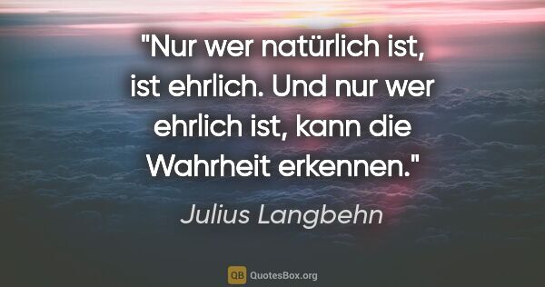 Julius Langbehn Zitat: "Nur wer natürlich ist, ist ehrlich. Und nur wer ehrlich ist,..."