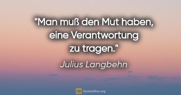 Julius Langbehn Zitat: "Man muß den Mut haben, eine Verantwortung zu tragen."