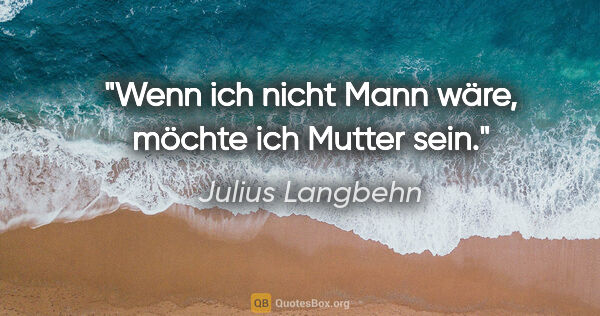 Julius Langbehn Zitat: "Wenn ich nicht Mann wäre, möchte ich Mutter sein."