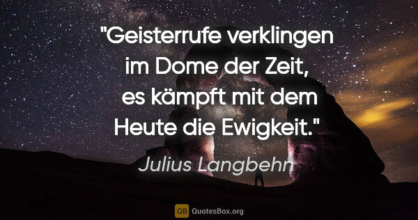 Julius Langbehn Zitat: "Geisterrufe verklingen
im Dome der Zeit, 
es kämpft mit dem..."
