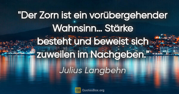 Julius Langbehn Zitat: "Der Zorn ist ein vorübergehender Wahnsinn… Stärke
besteht und..."