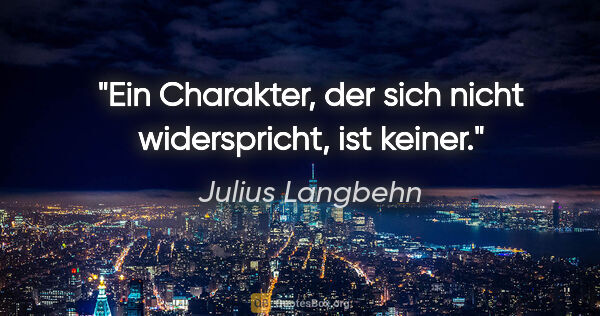 Julius Langbehn Zitat: "Ein Charakter, der sich nicht widerspricht, ist keiner."