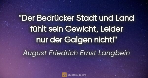 August Friedrich Ernst Langbein Zitat: "Der Bedrücker
Stadt und Land fühlt sein Gewicht,
Leider nur..."