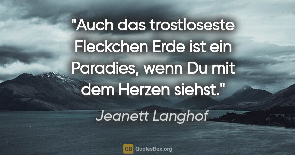 Jeanett Langhof Zitat: "Auch das trostloseste Fleckchen Erde ist ein Paradies,
wenn Du..."