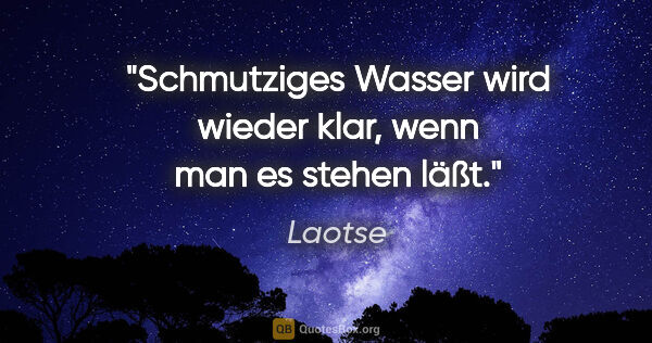 Laotse Zitat: "Schmutziges Wasser wird wieder klar, wenn man es stehen läßt."