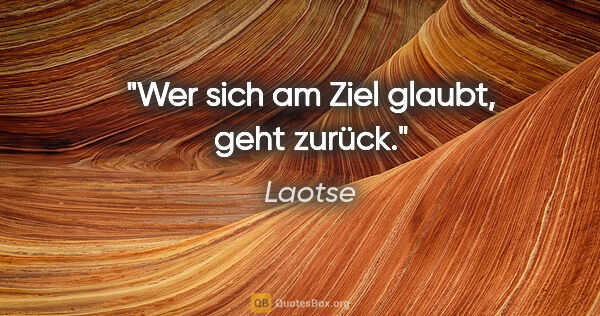 Laotse Zitat: "Wer sich am Ziel glaubt, geht zurück."