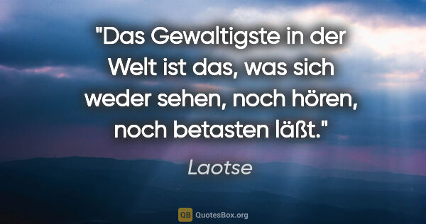 Laotse Zitat: "Das Gewaltigste in der Welt ist das, was sich weder sehen,..."