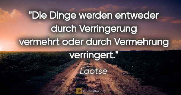 Laotse Zitat: "Die Dinge werden entweder durch Verringerung
vermehrt oder..."