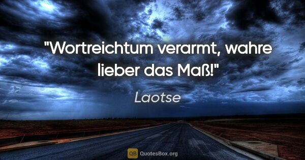 Laotse Zitat: "Wortreichtum verarmt,
wahre lieber das Maß!"