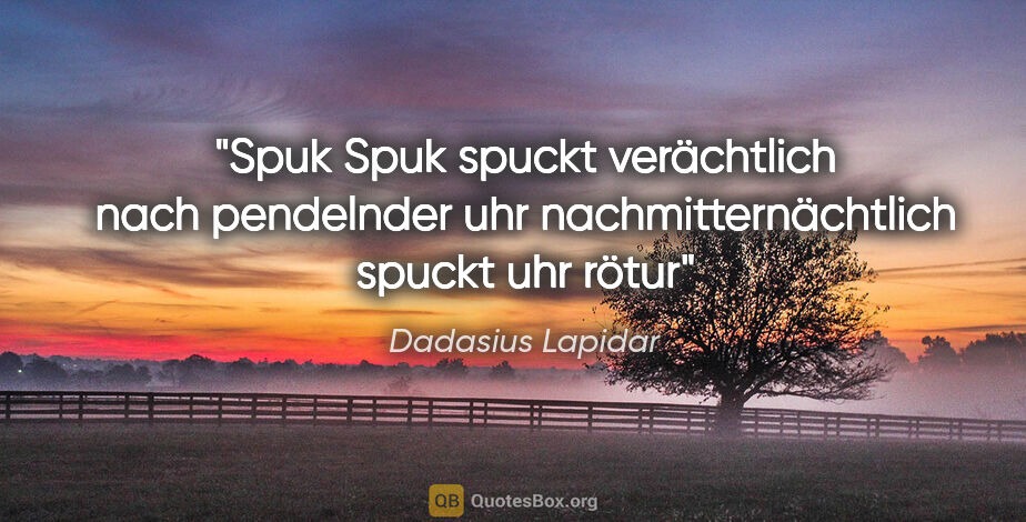 Dadasius Lapidar Zitat: "Spuk
Spuk spuckt verächtlich
nach pendelnder..."
