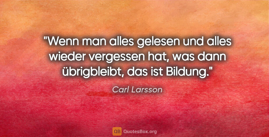 Carl Larsson Zitat: "Wenn man alles gelesen und alles wieder vergessen hat, was..."