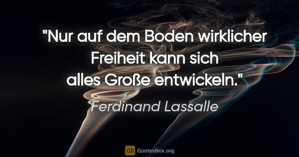 Ferdinand Lassalle Zitat: "Nur auf dem Boden wirklicher Freiheit
kann sich alles Große..."