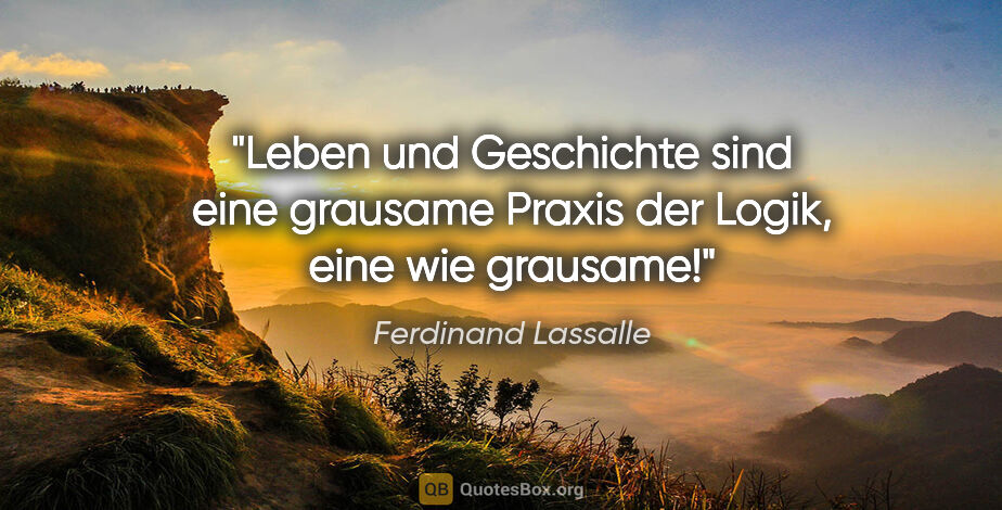 Ferdinand Lassalle Zitat: "Leben und Geschichte sind eine grausame Praxis der Logik,
eine..."