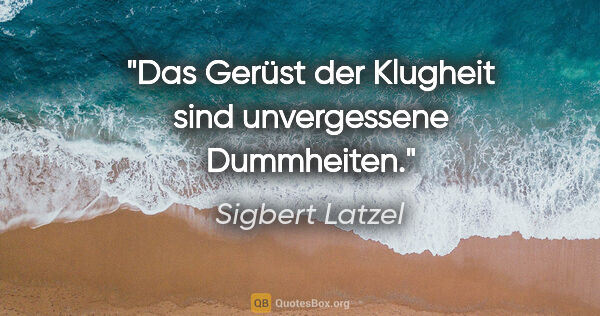 Sigbert Latzel Zitat: "Das Gerüst der Klugheit sind unvergessene Dummheiten."