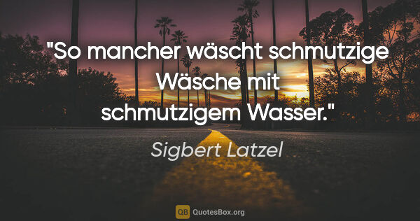 Sigbert Latzel Zitat: "So mancher wäscht schmutzige Wäsche mit schmutzigem Wasser."