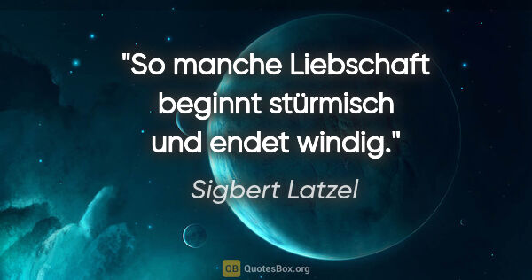 Sigbert Latzel Zitat: "So manche Liebschaft beginnt stürmisch und endet windig."