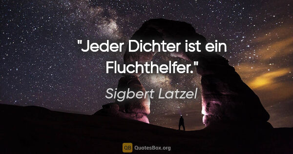 Sigbert Latzel Zitat: "Jeder Dichter ist ein Fluchthelfer."