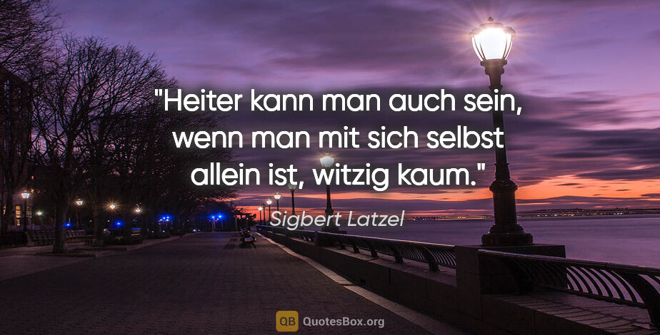 Sigbert Latzel Zitat: "Heiter kann man auch sein, wenn man mit sich selbst allein..."