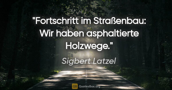 Sigbert Latzel Zitat: "Fortschritt im Straßenbau:
Wir haben asphaltierte Holzwege."