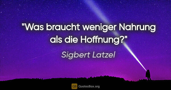 Sigbert Latzel Zitat: "Was braucht weniger Nahrung als die Hoffnung?"