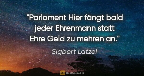 Sigbert Latzel Zitat: "Parlament
Hier fängt bald jeder Ehrenmann
statt Ehre Geld zu..."