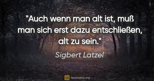 Sigbert Latzel Zitat: "Auch wenn man alt ist, muß man sich erst dazu entschließen,..."