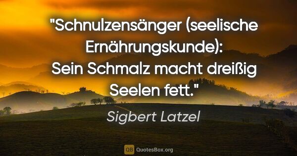 Sigbert Latzel Zitat: "Schnulzensänger (seelische Ernährungskunde): Sein Schmalz..."