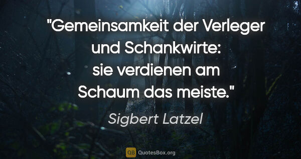 Sigbert Latzel Zitat: "Gemeinsamkeit der Verleger und Schankwirte: sie verdienen am..."