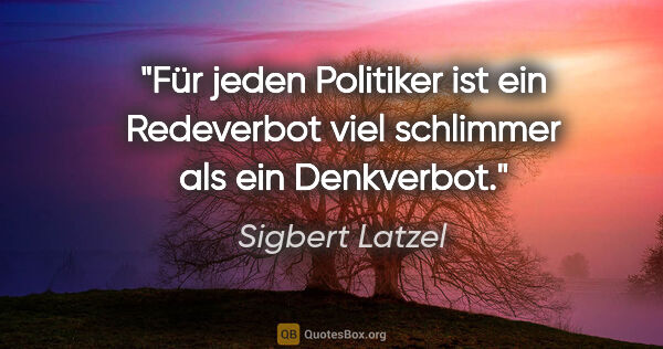 Sigbert Latzel Zitat: "Für jeden Politiker ist ein Redeverbot viel schlimmer als ein..."