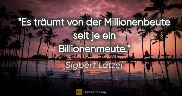 Sigbert Latzel Zitat: "Es träumt von der Millionenbeute
seit je ein Billionenmeute."