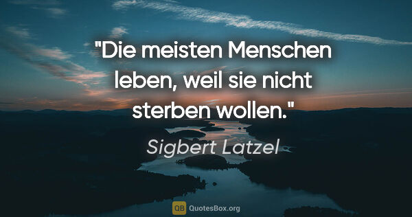 Sigbert Latzel Zitat: "Die meisten Menschen leben,
weil sie nicht sterben wollen."