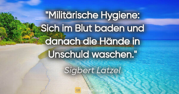 Sigbert Latzel Zitat: "Militärische Hygiene: Sich im Blut baden und danach die Hände..."
